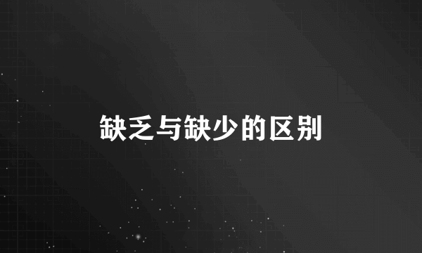 缺乏与缺少的区别