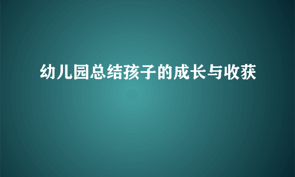 幼儿园总结孩子的成长与收获