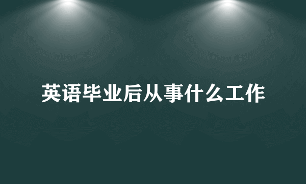 英语毕业后从事什么工作