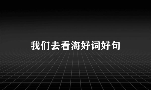 我们去看海好词好句