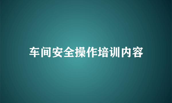 车间安全操作培训内容