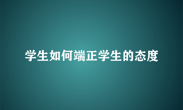 学生如何端正学生的态度