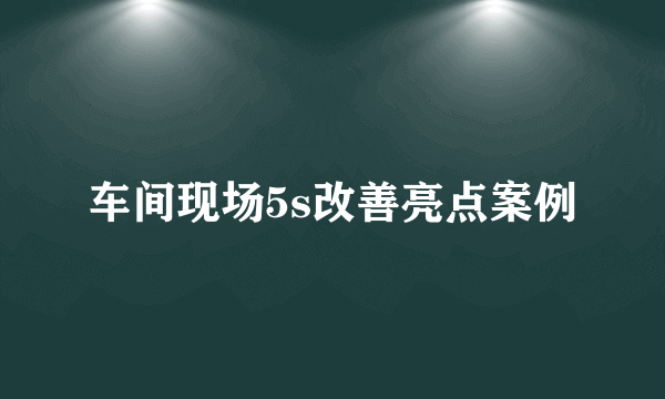 车间现场5s改善亮点案例