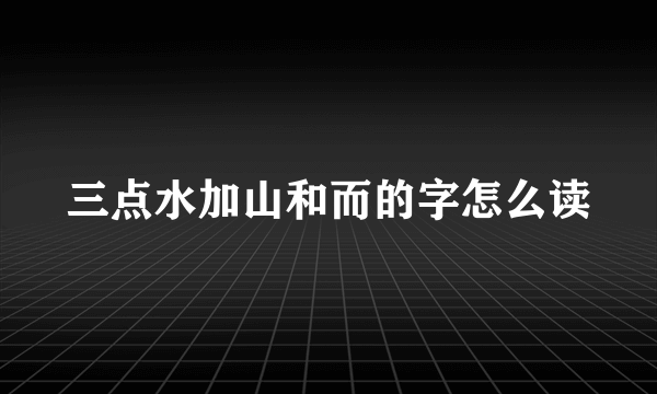 三点水加山和而的字怎么读