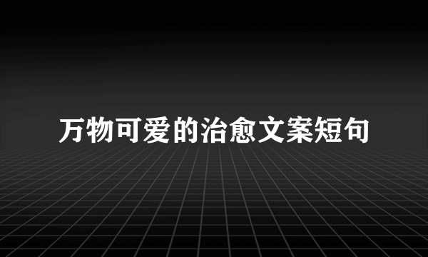 万物可爱的治愈文案短句