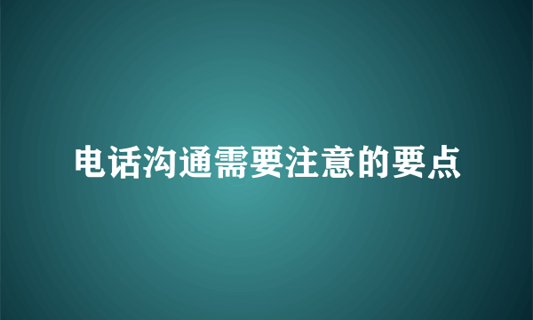 电话沟通需要注意的要点