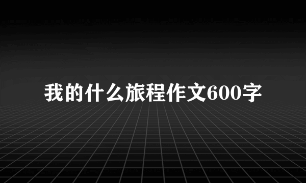 我的什么旅程作文600字