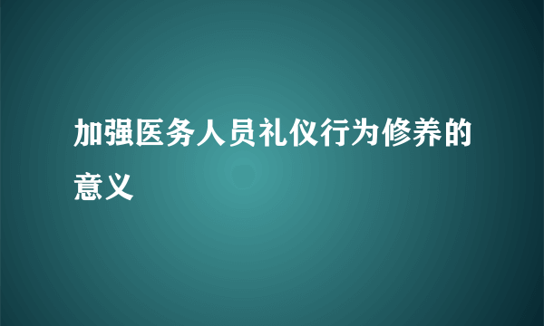 加强医务人员礼仪行为修养的意义