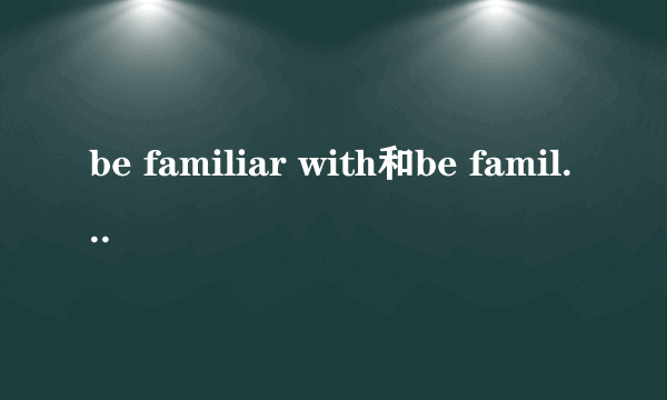 be familiar with和be familiar to的区别