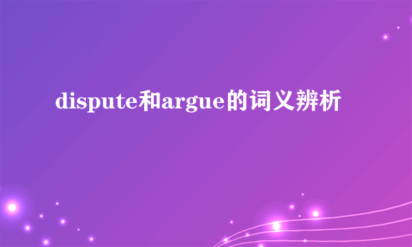 dispute和argue的词义辨析