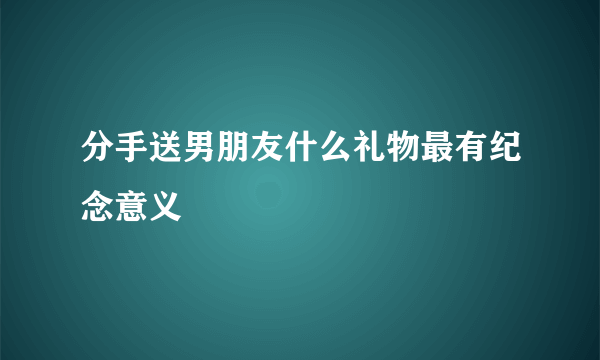 分手送男朋友什么礼物最有纪念意义