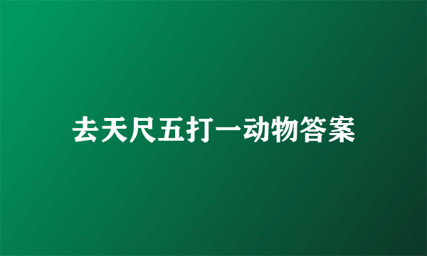 去天尺五打一动物答案