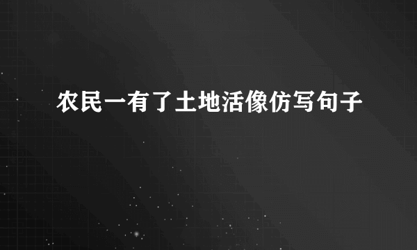 农民一有了土地活像仿写句子