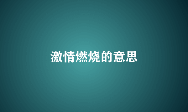 激情燃烧的意思