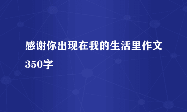 感谢你出现在我的生活里作文350字