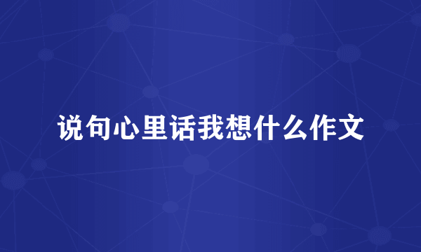 说句心里话我想什么作文