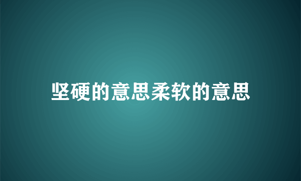 坚硬的意思柔软的意思