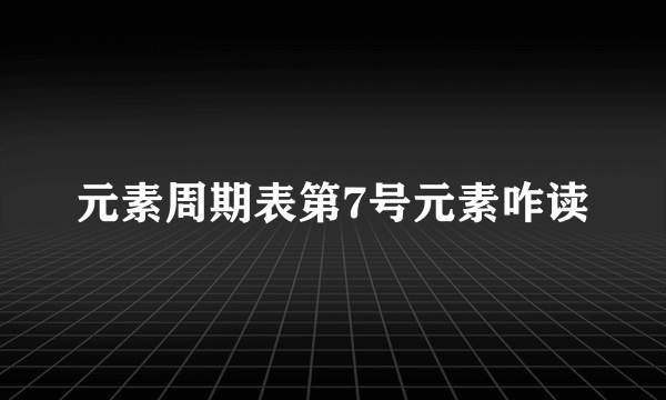 元素周期表第7号元素咋读