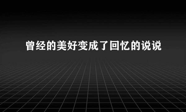 曾经的美好变成了回忆的说说