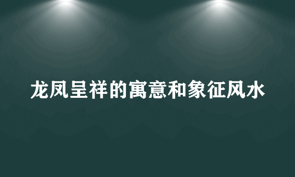 龙凤呈祥的寓意和象征风水