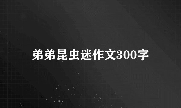 弟弟昆虫迷作文300字