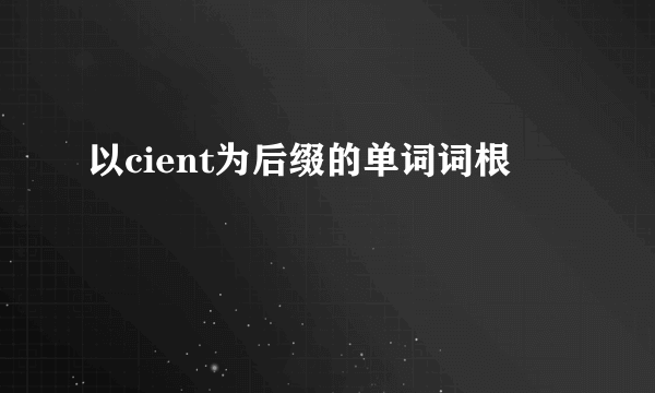 以cient为后缀的单词词根