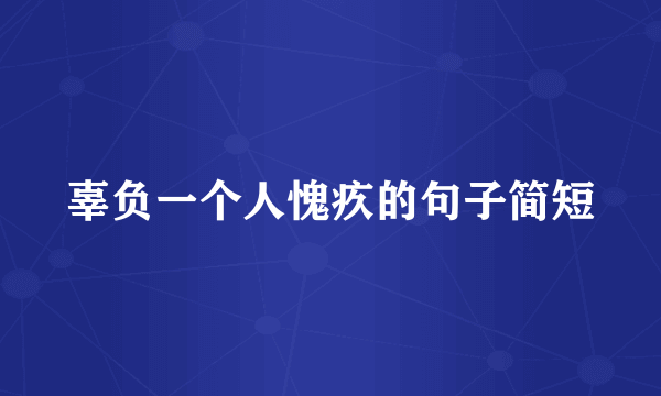 辜负一个人愧疚的句子简短