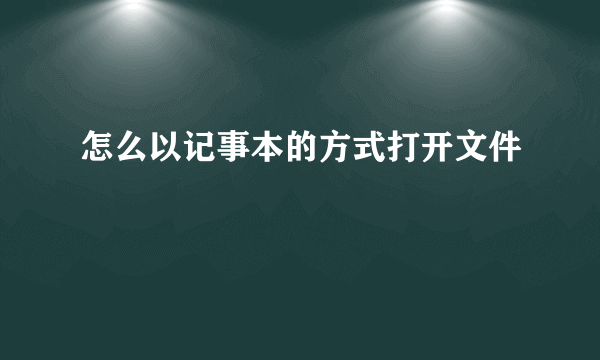 怎么以记事本的方式打开文件