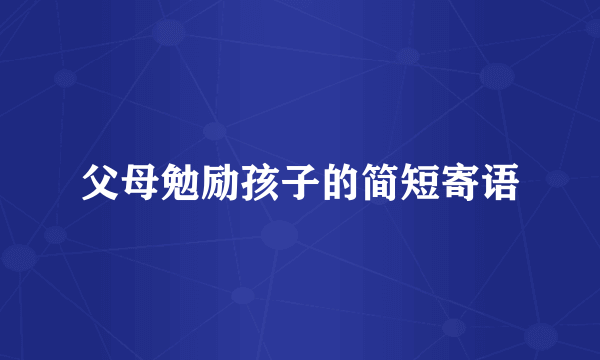 父母勉励孩子的简短寄语