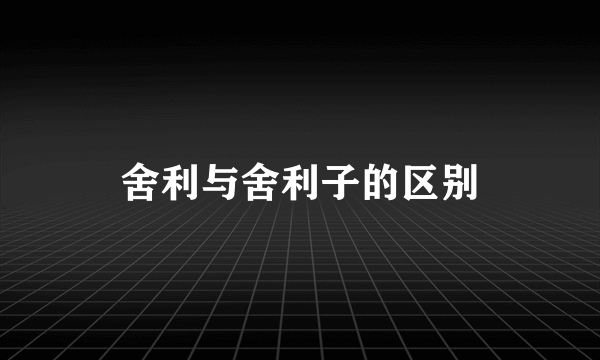 舍利与舍利子的区别