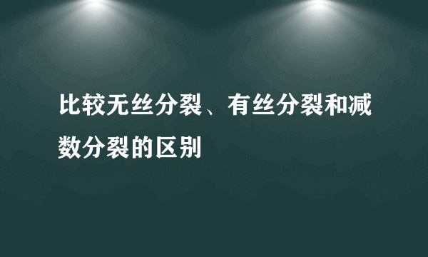 比较无丝分裂、有丝分裂和减数分裂的区别