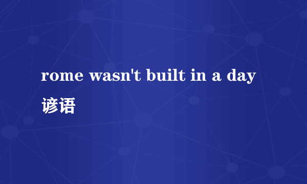 rome wasn't built in a day谚语