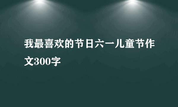 我最喜欢的节日六一儿童节作文300字