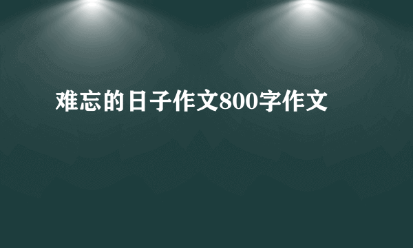 难忘的日子作文800字作文