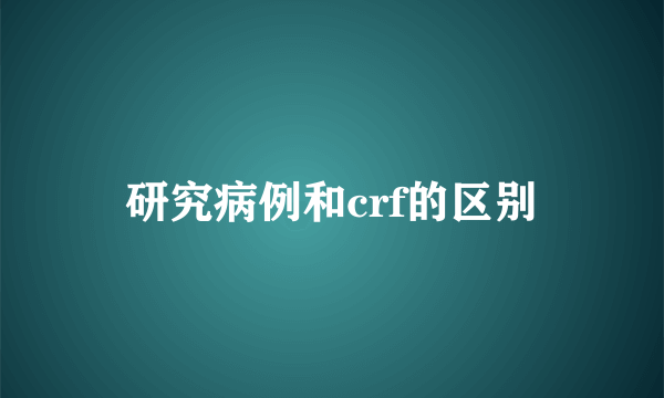 研究病例和crf的区别