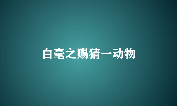 白毫之赐猜一动物