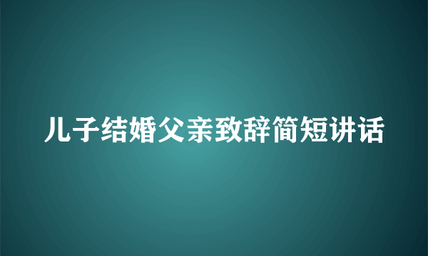 儿子结婚父亲致辞简短讲话