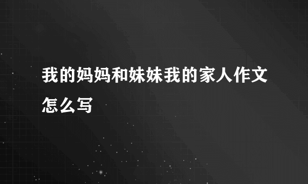 我的妈妈和妹妹我的家人作文怎么写