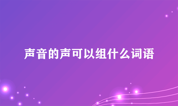 声音的声可以组什么词语