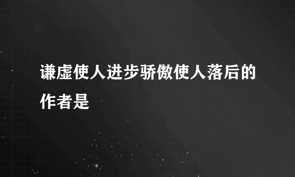 谦虚使人进步骄傲使人落后的作者是