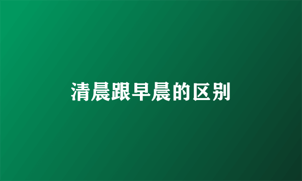 清晨跟早晨的区别