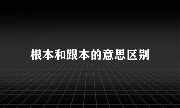根本和跟本的意思区别