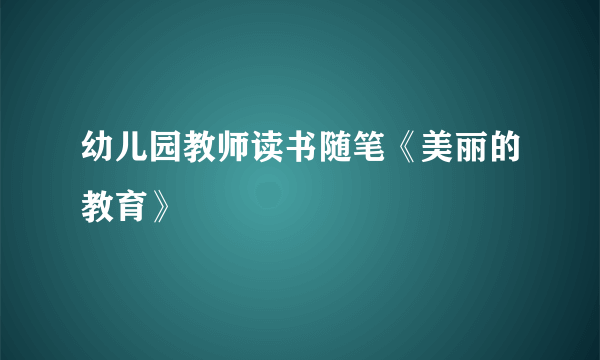 幼儿园教师读书随笔《美丽的教育》