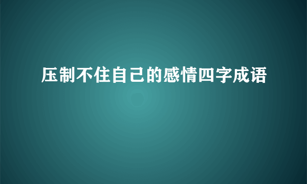 压制不住自己的感情四字成语
