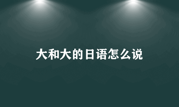 大和大的日语怎么说