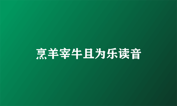 烹羊宰牛且为乐读音
