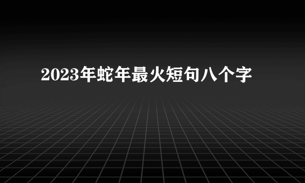 2023年蛇年最火短句八个字