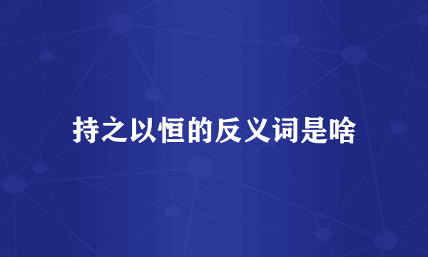 持之以恒的反义词是啥