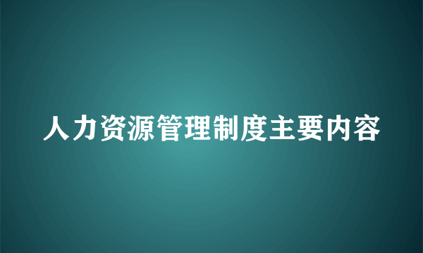 人力资源管理制度主要内容