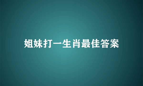 姐妹打一生肖最佳答案
